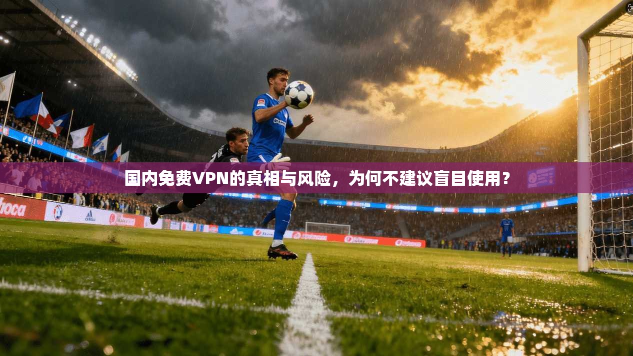 国内免费VPN的真相与风险,为何不建议盲目使用? 国内免费VPN的真相与风险,为何不建议盲目使用?