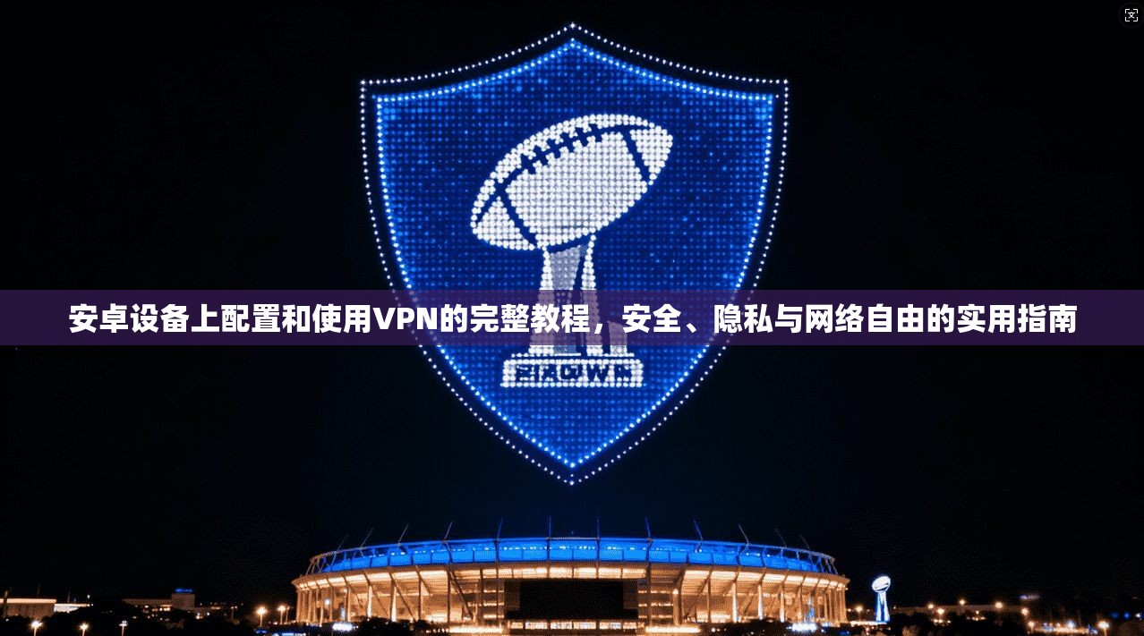 安卓设备上配置和使用VPN的完整教程,安全、隐私与网络自由的实用指南 安卓设备上配置和使用VPN的完整教程,安全、隐私与网络自由的实用指南