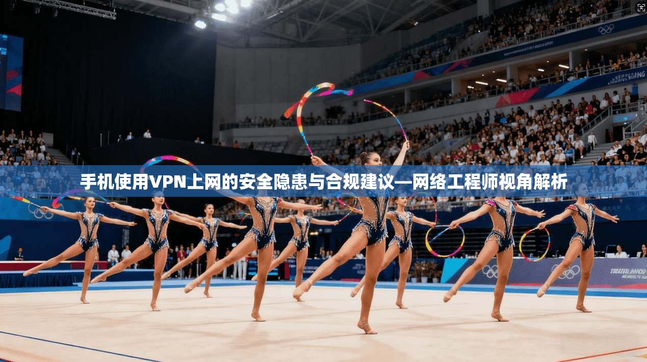 手机使用VPN上网的安全隐患与合规建议—网络工程师视角解析