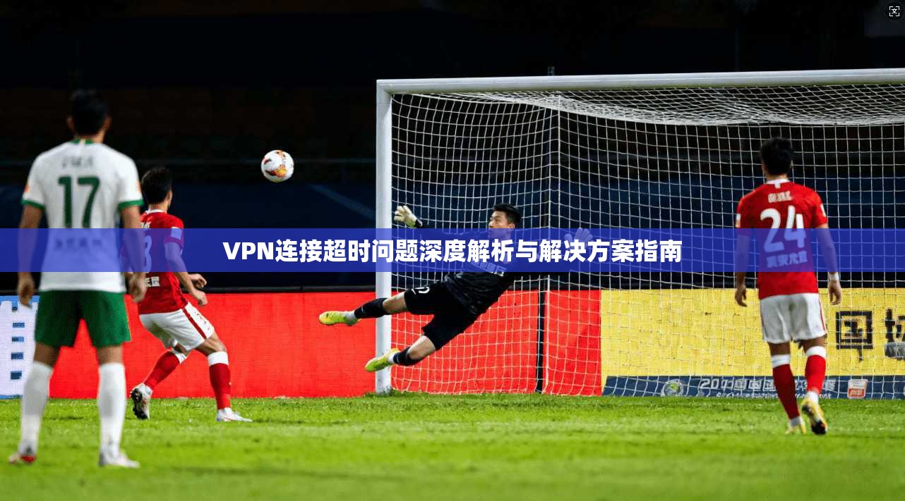 VPN连接超时问题深度解析与解决方案指南 VPN连接超时问题深度解析与解决方案指南