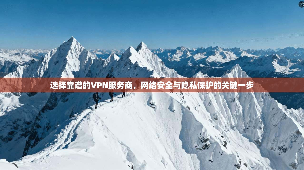 选择靠谱的VPN服务商，网络安全与隐私保护的关键一步