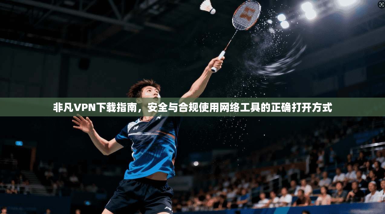 非凡VPN下载指南，安全与合规使用网络工具的正确打开方式