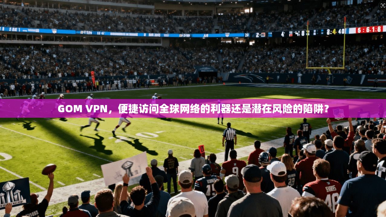 GOM VPN,便捷访问全球网络的利器还是潜在风险的陷阱? GOM VPN,便捷访问全球网络的利器还是潜在风险的陷阱?