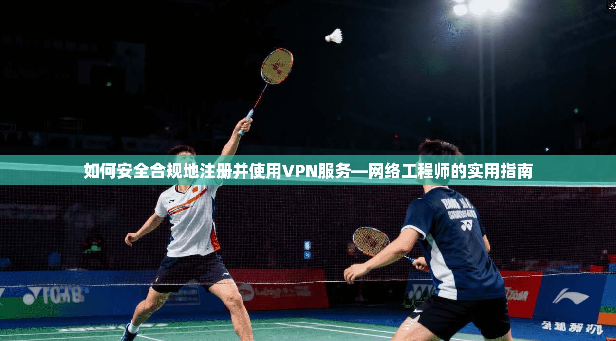 如何安全合规地注册并使用VPN服务—网络工程师的实用指南