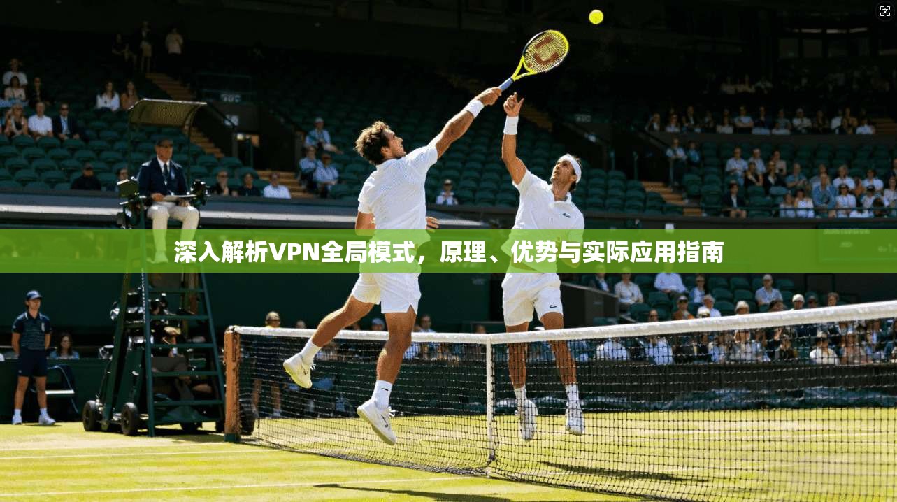 深入解析VPN全局模式,原理、优势与实际应用指南 深入解析VPN全局模式,原理、优势与实际应用指南