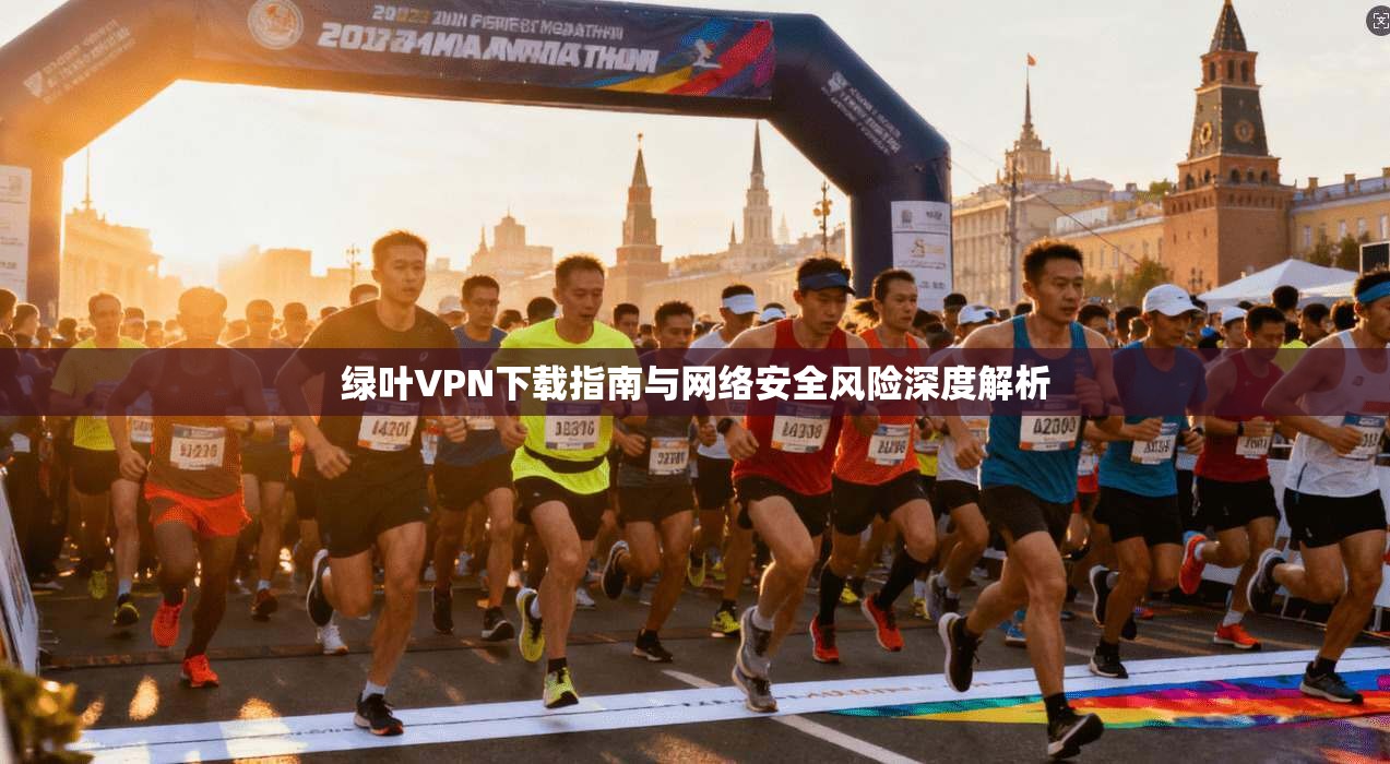 绿叶VPN下载指南与网络安全风险深度解析