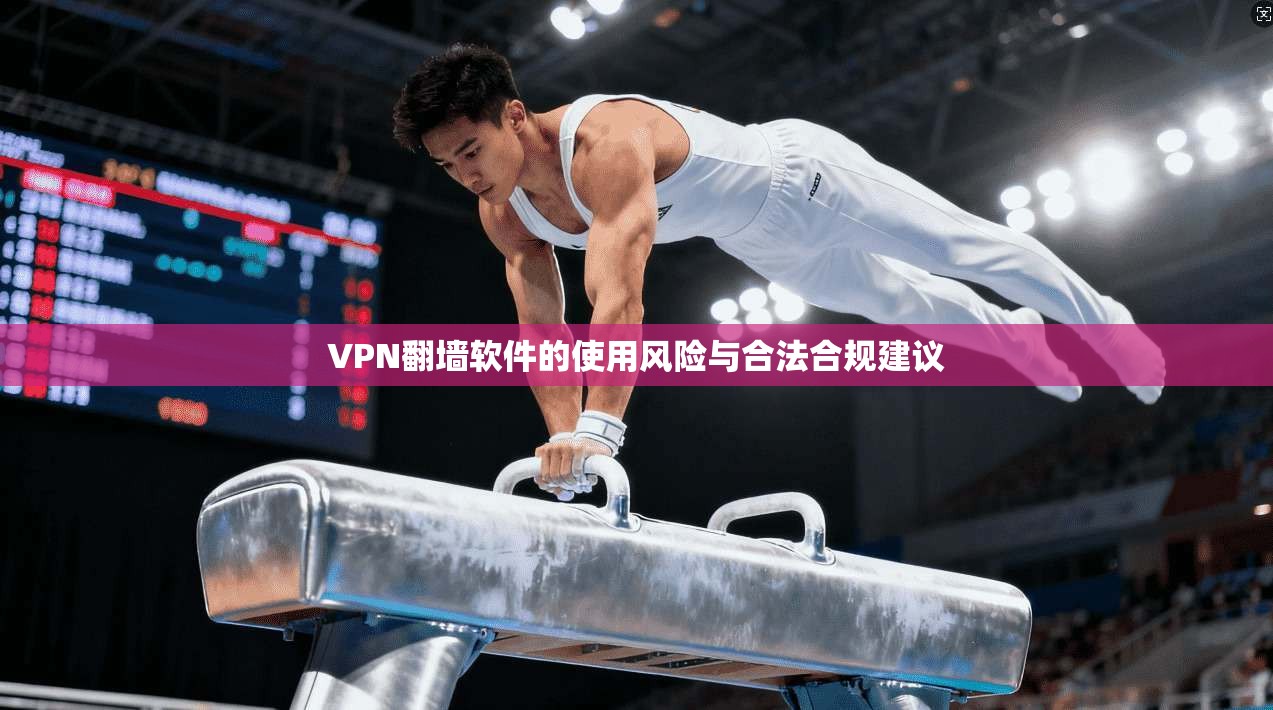 VPN翻墙软件的使用风险与合法合规建议 VPN翻墙软件的使用风险与合法合规建议