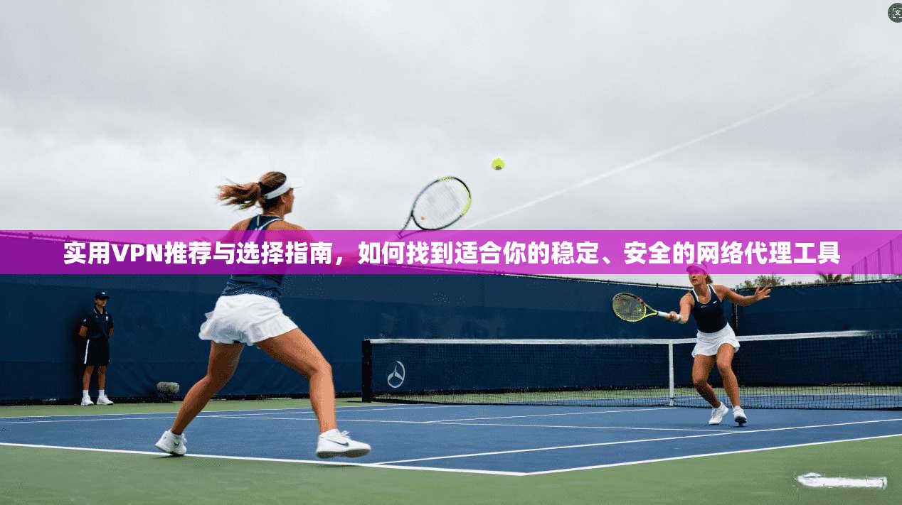 实用VPN推荐与选择指南,如何找到适合你的稳定、安全的网络代理工具 实用VPN推荐与选择指南,如何找到适合你的稳定、安全的网络代理工具