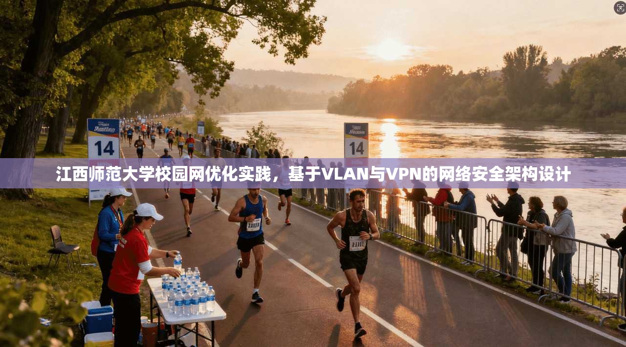 江西师范大学校园网优化实践,基于VLAN与VPN的网络安全架构设计 江西师范大学校园网优化实践,基于VLAN与VPN的网络安全架构设计