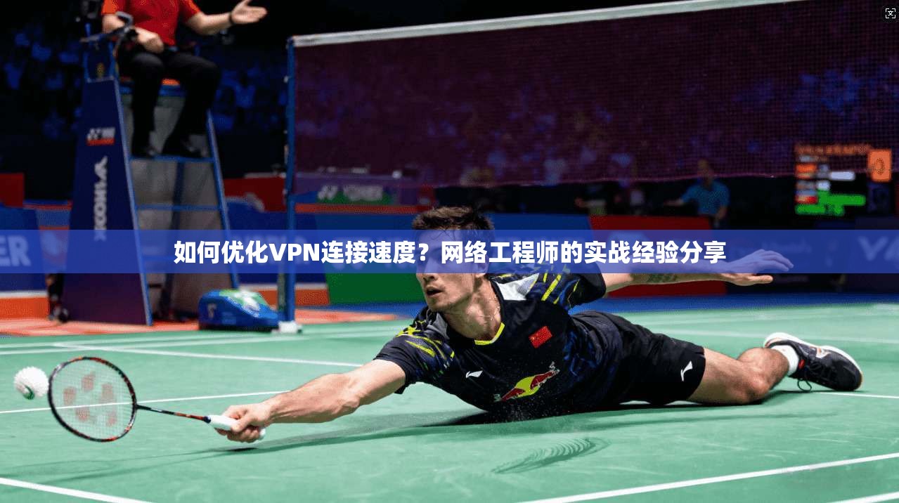 如何优化VPN连接速度?网络工程师的实战经验分享 如何优化VPN连接速度?网络工程师的实战经验分享