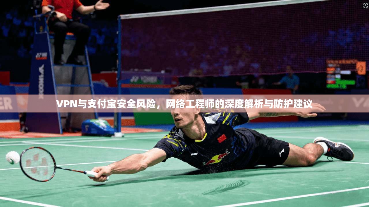 VPN与支付宝安全风险，网络工程师的深度解析与防护建议