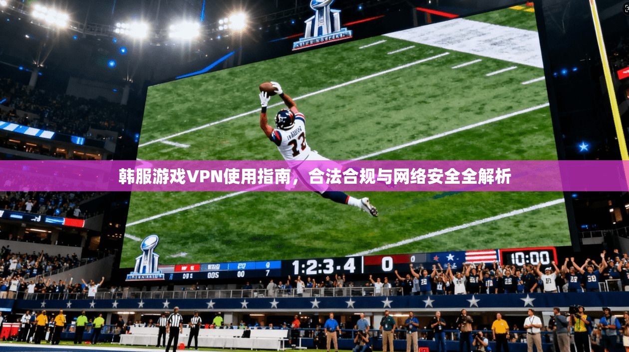 韩服游戏VPN使用指南,合法合规与网络安全全解析 韩服游戏VPN使用指南,合法合规与网络安全全解析