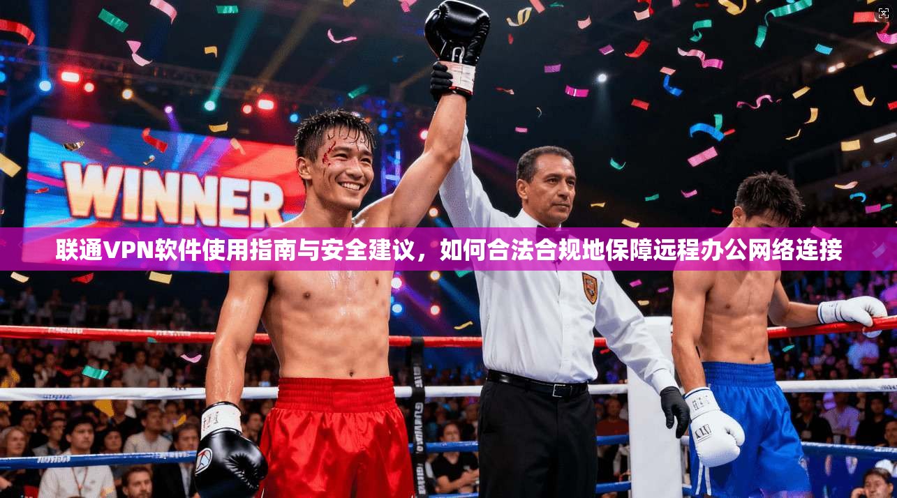 联通VPN软件使用指南与安全建议，如何合法合规地保障远程办公网络连接