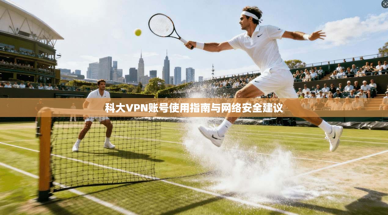 科大VPN账号使用指南与网络安全建议 科大VPN账号使用指南与网络安全建议