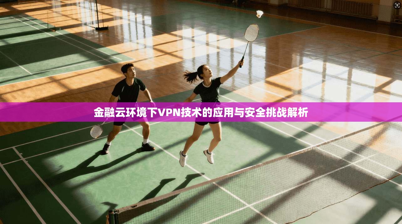 金融云环境下VPN技术的应用与安全挑战解析 金融云环境下VPN技术的应用与安全挑战解析