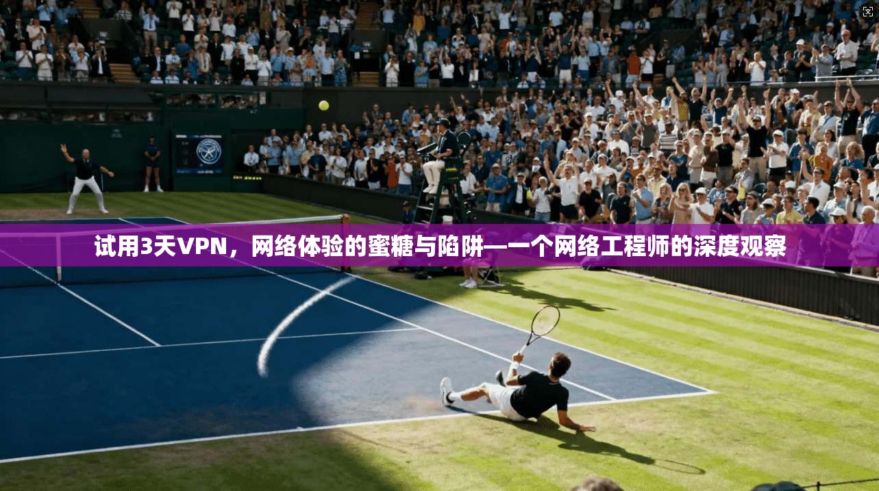试用3天VPN,网络体验的蜜糖与陷阱—一个网络工程师的深度观察 试用3天VPN,网络体验的蜜糖与陷阱—一个网络工程师的深度观察