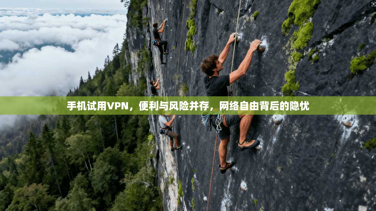 手机试用VPN，便利与风险并存，网络自由背后的隐忧