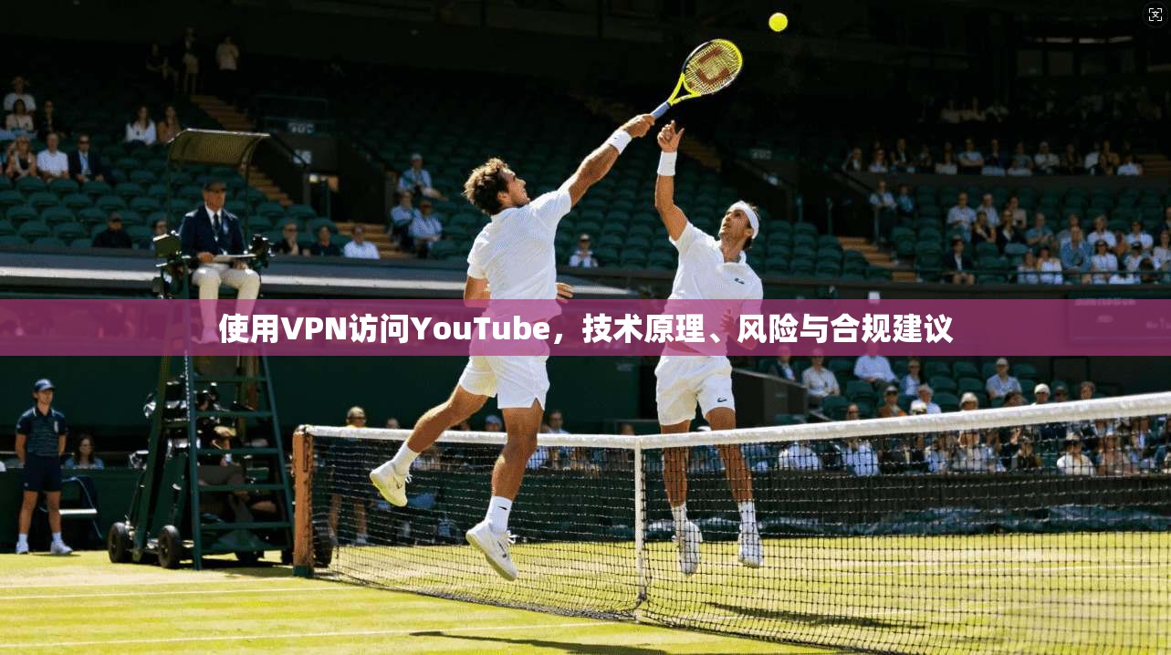 使用VPN访问YouTube，技术原理、风险与合规建议