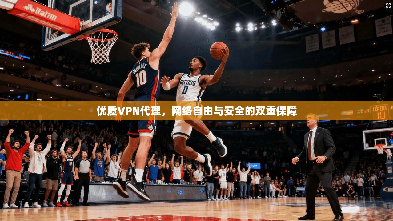 优质VPN代理,网络自由与安全的双重保障 优质VPN代理,网络自由与安全的双重保障