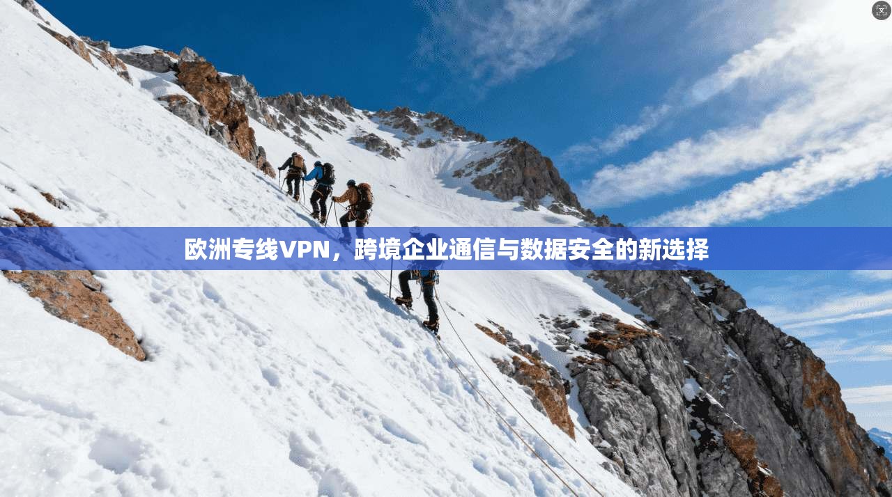 欧洲专线VPN,跨境企业通信与数据安全的新选择 欧洲专线VPN,跨境企业通信与数据安全的新选择