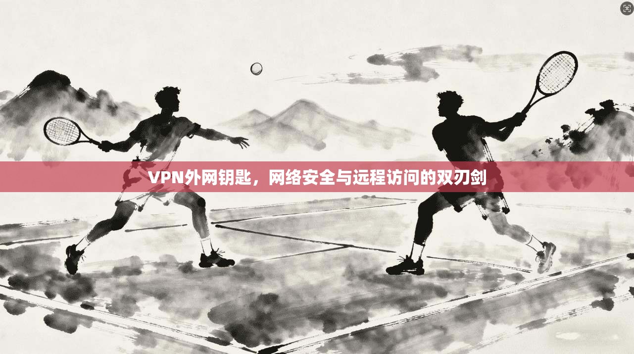VPN外网钥匙,网络安全与远程访问的双刃剑 VPN外网钥匙,网络安全与远程访问的双刃剑