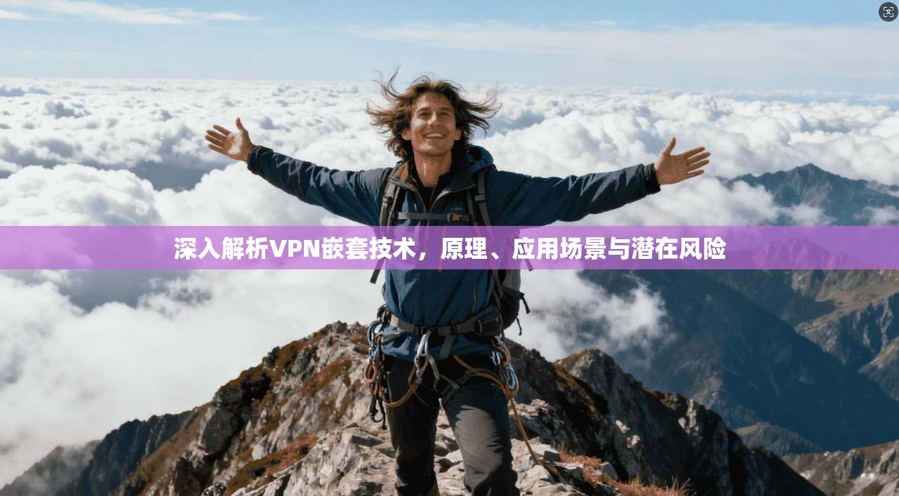 深入解析VPN嵌套技术,原理、应用场景与潜在风险 深入解析VPN嵌套技术,原理、应用场景与潜在风险