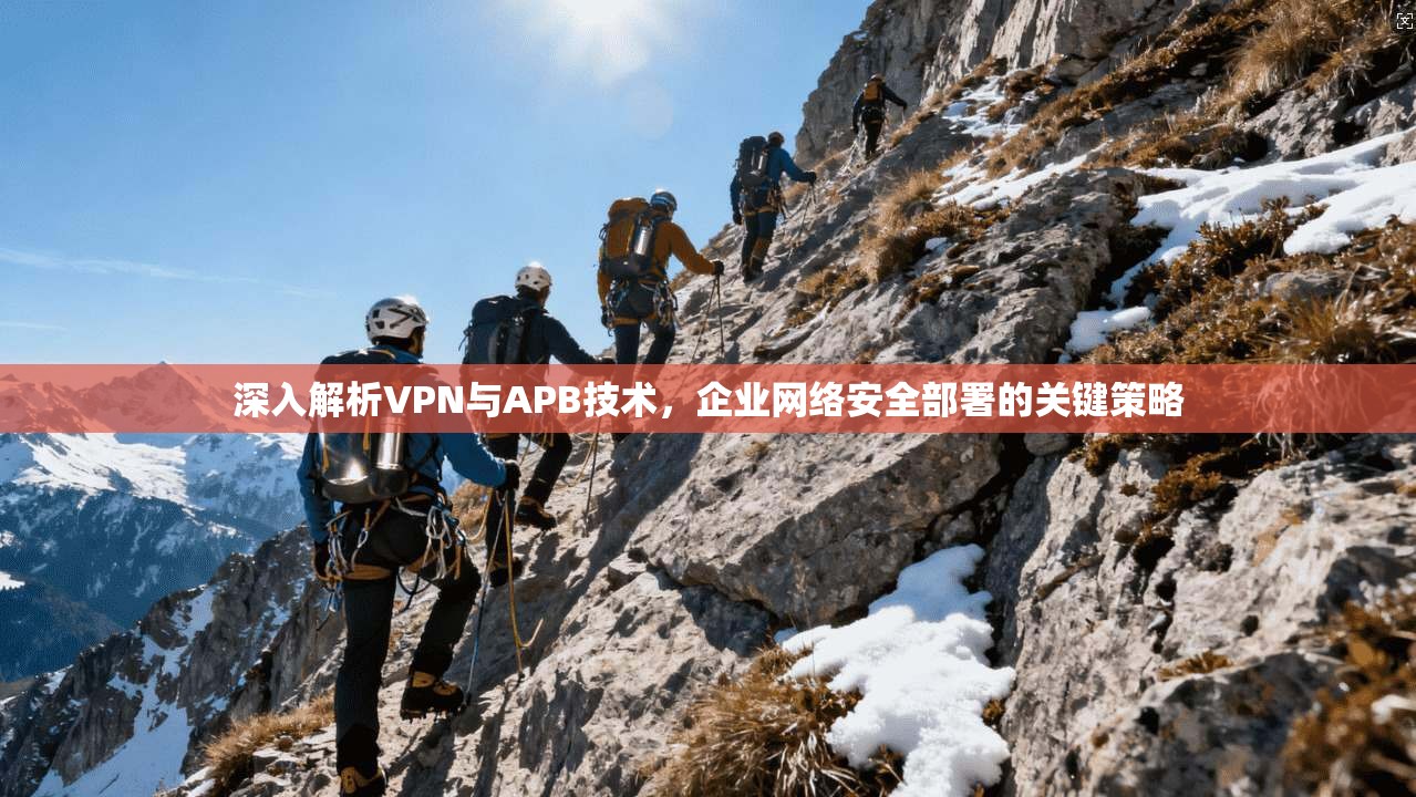 深入解析VPN与APB技术,企业网络安全部署的关键策略 深入解析VPN与APB技术,企业网络安全部署的关键策略