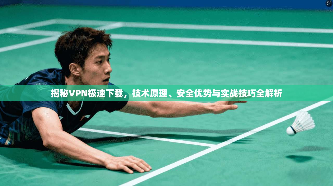 揭秘VPN极速下载,技术原理、安全优势与实战技巧全解析 揭秘VPN极速下载,技术原理、安全优势与实战技巧全解析
