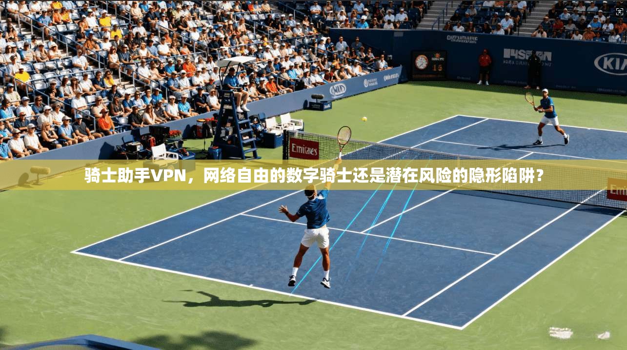 骑士助手VPN,网络自由的数字骑士还是潜在风险的隐形陷阱? 骑士助手VPN,网络自由的数字骑士还是潜在风险的隐形陷阱?