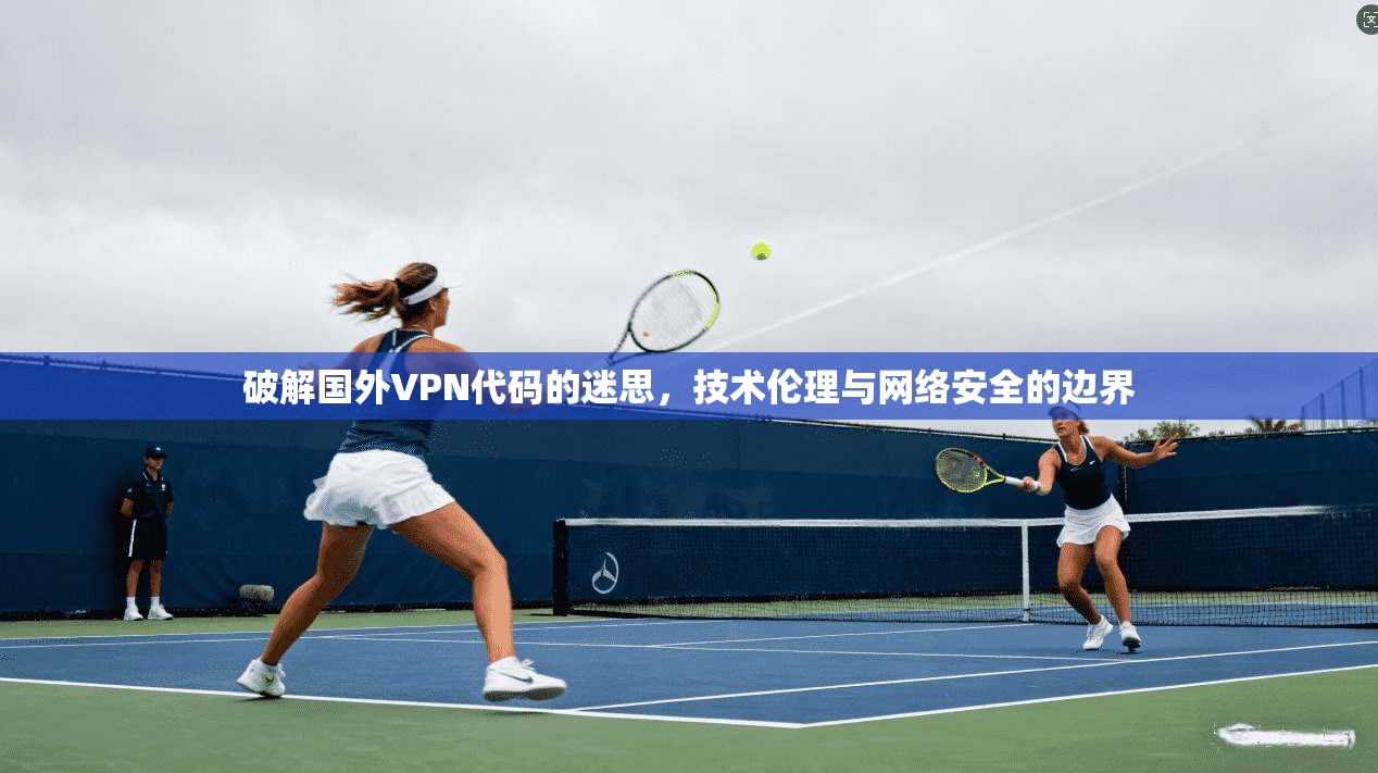 破解国外VPN代码的迷思,技术伦理与网络安全的边界 破解国外VPN代码的迷思,技术伦理与网络安全的边界