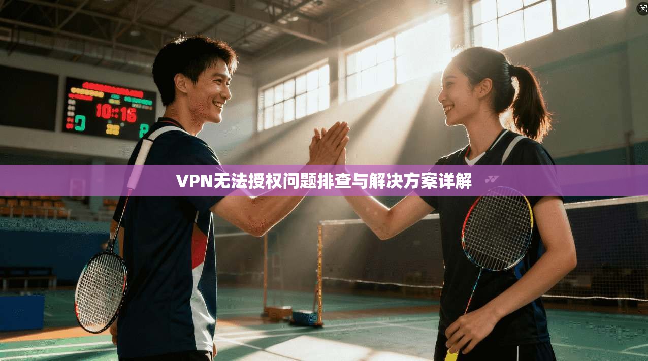 VPN无法授权问题排查与解决方案详解 VPN无法授权问题排查与解决方案详解