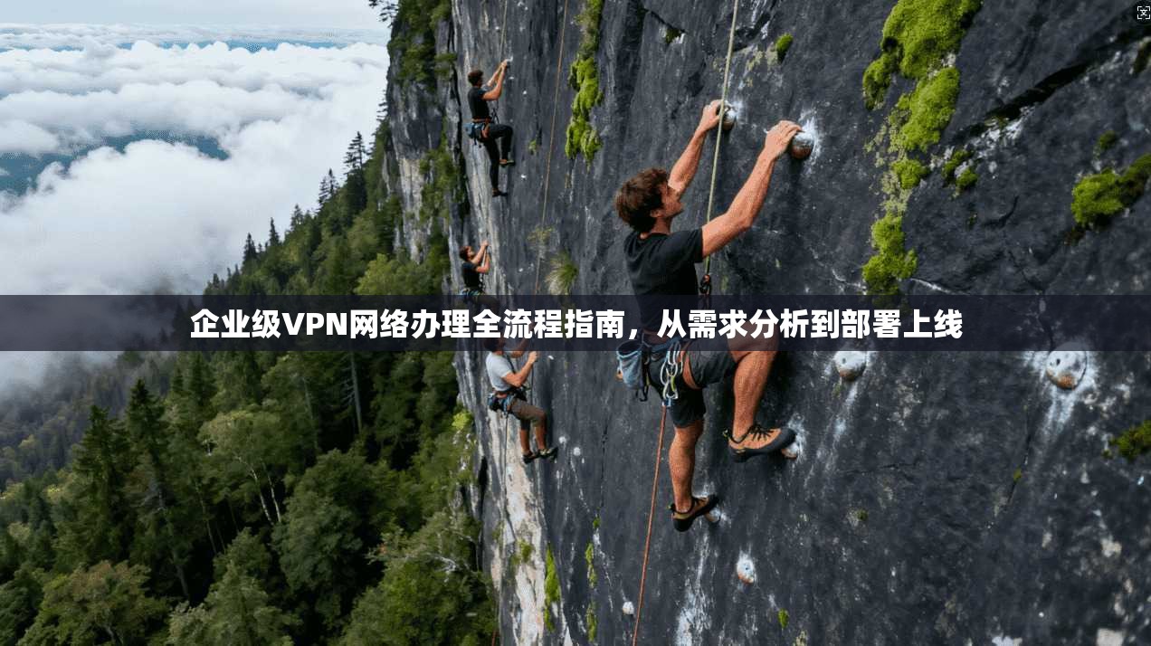 企业级VPN网络办理全流程指南,从需求分析到部署上线 企业级VPN网络办理全流程指南,从需求分析到部署上线