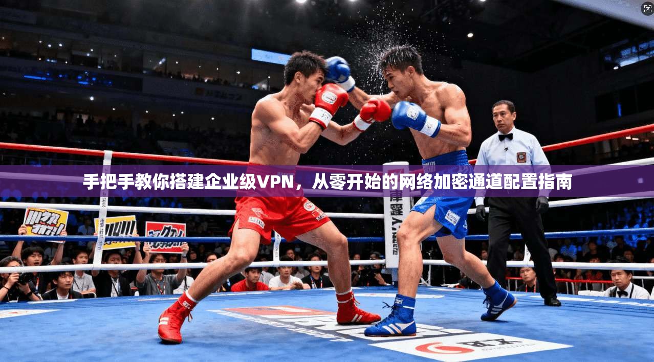 手把手教你搭建企业级VPN,从零开始的网络加密通道配置指南 手把手教你搭建企业级VPN,从零开始的网络加密通道配置指南