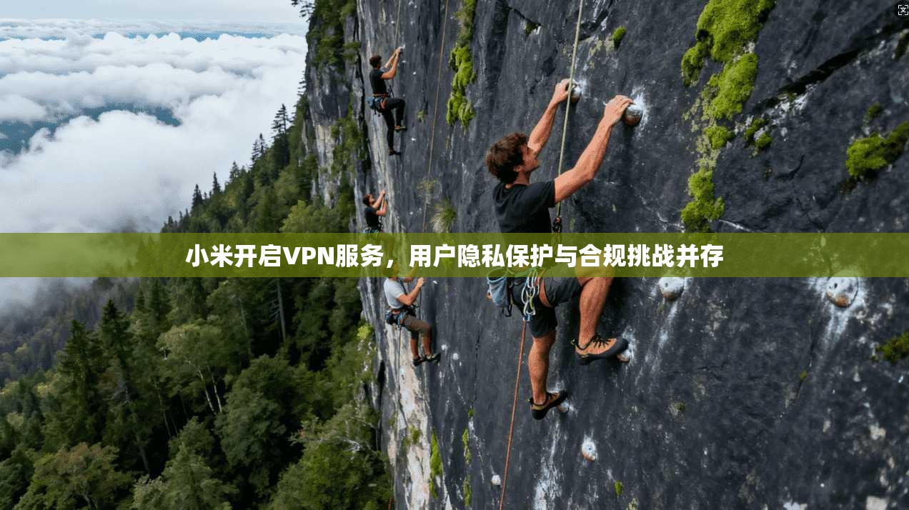 小米开启VPN服务,用户隐私保护与合规挑战并存 小米开启VPN服务,用户隐私保护与合规挑战并存
