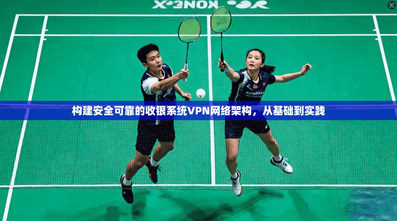 构建安全可靠的收银系统VPN网络架构,从基础到实践 构建安全可靠的收银系统VPN网络架构,从基础到实践