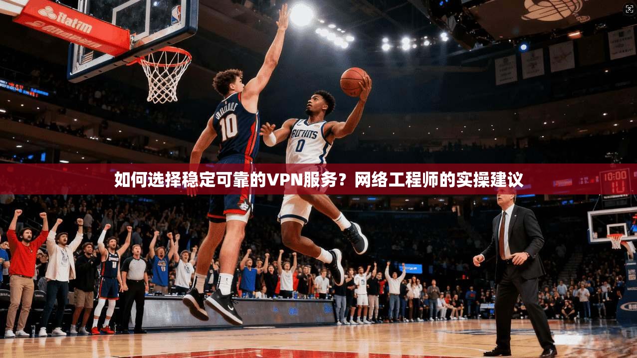 如何选择稳定可靠的VPN服务?网络工程师的实操建议 如何选择稳定可靠的VPN服务?网络工程师的实操建议
