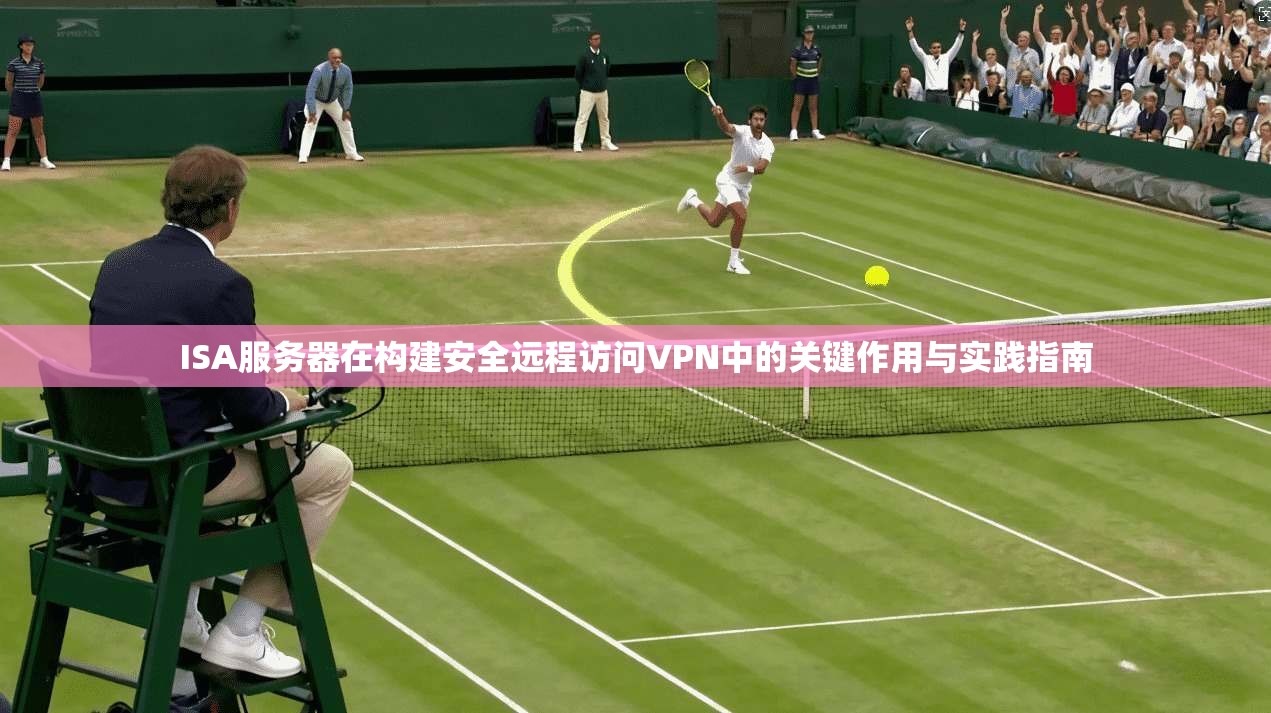 ISA服务器在构建安全远程访问VPN中的关键作用与实践指南 ISA服务器在构建安全远程访问VPN中的关键作用与实践指南