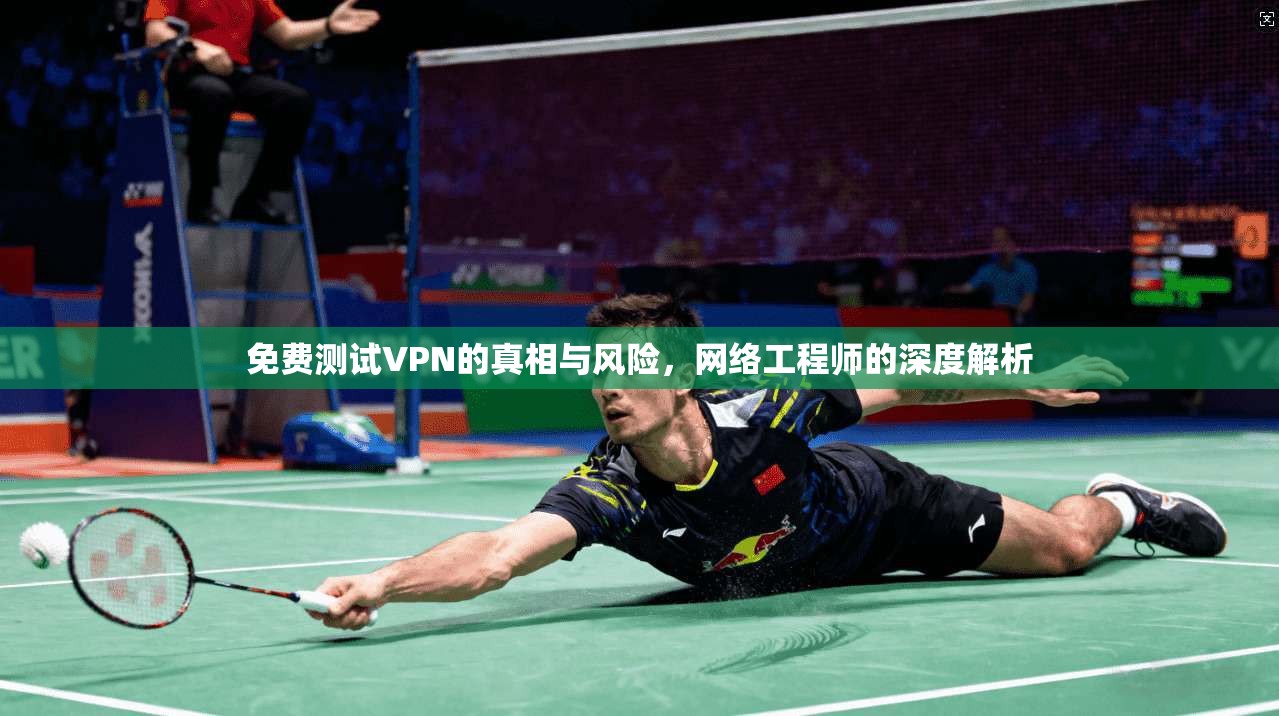 免费测试VPN的真相与风险，网络工程师的深度解析