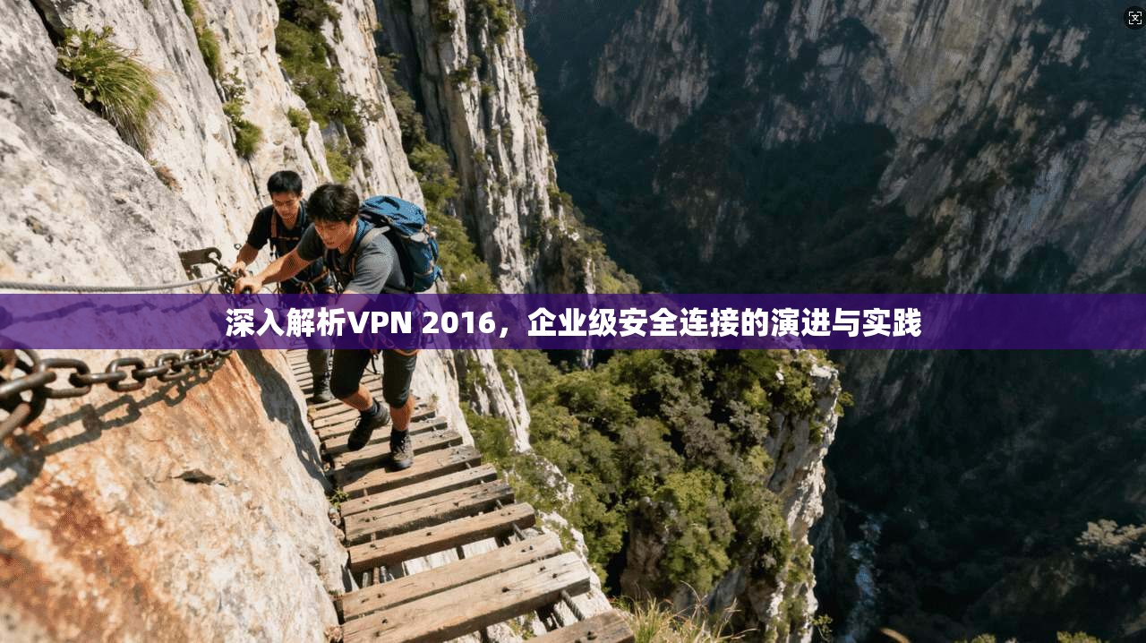 深入解析VPN 2016,企业级安全连接的演进与实践 深入解析VPN 2016,企业级安全连接的演进与实践
