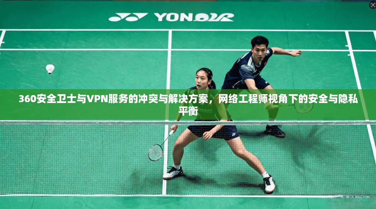 360安全卫士与VPN服务的冲突与解决方案,网络工程师视角下的安全与隐私平衡 360安全卫士与VPN服务的冲突与解决方案,网络工程师视角下的安全与隐私平衡