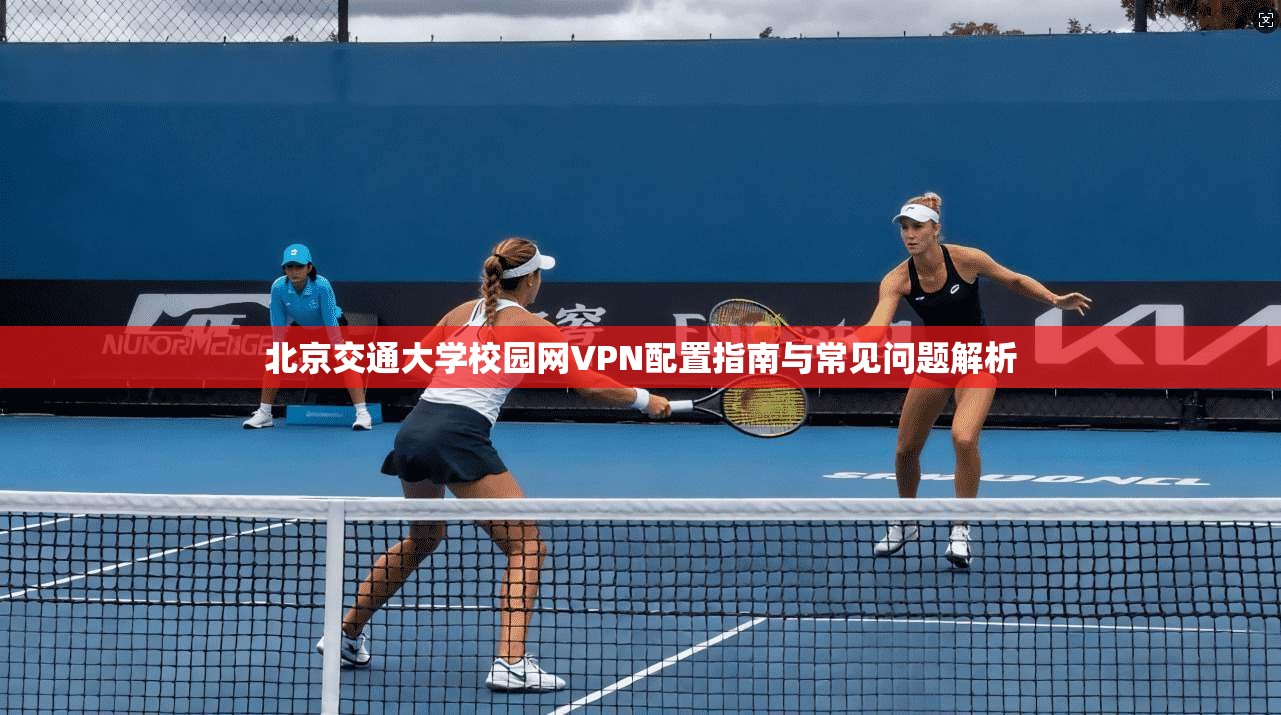 北京交通大学校园网VPN配置指南与常见问题解析