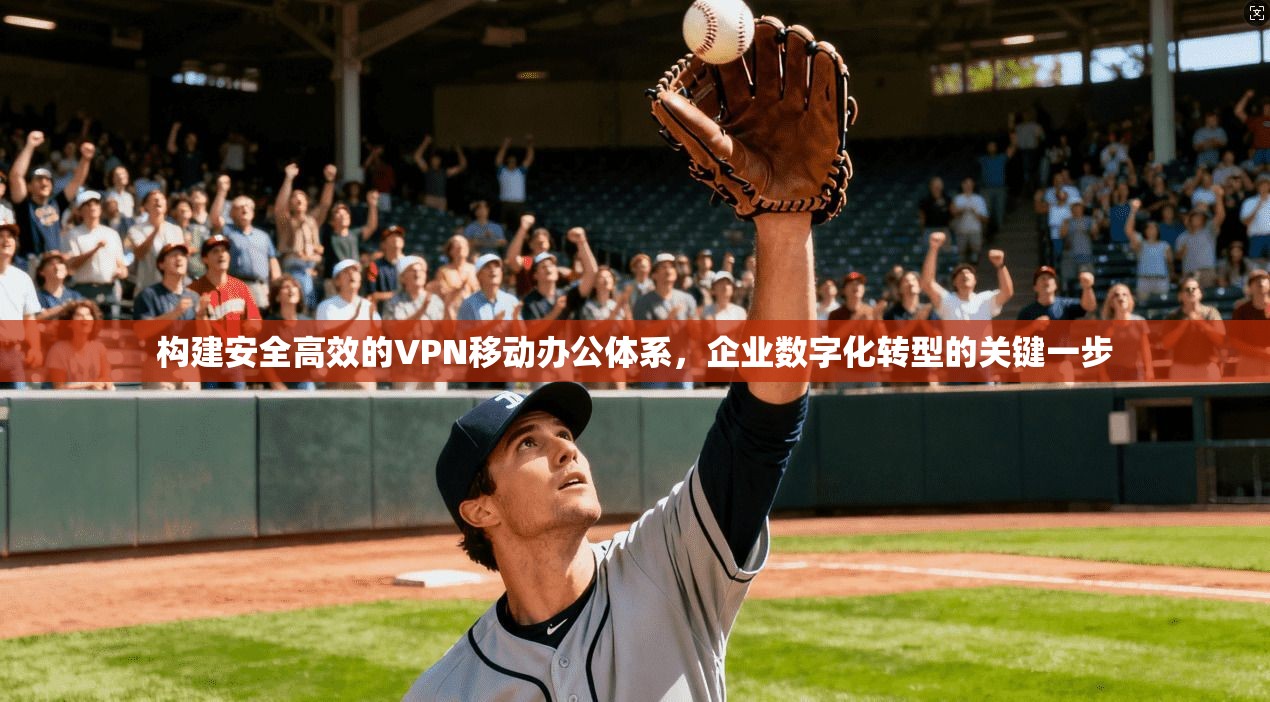 构建安全高效的VPN移动办公体系,企业数字化转型的关键一步 构建安全高效的VPN移动办公体系,企业数字化转型的关键一步