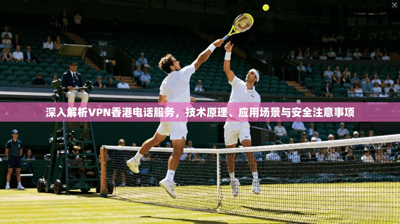 深入解析VPN香港电话服务,技术原理、应用场景与安全注意事项 深入解析VPN香港电话服务,技术原理、应用场景与安全注意事项