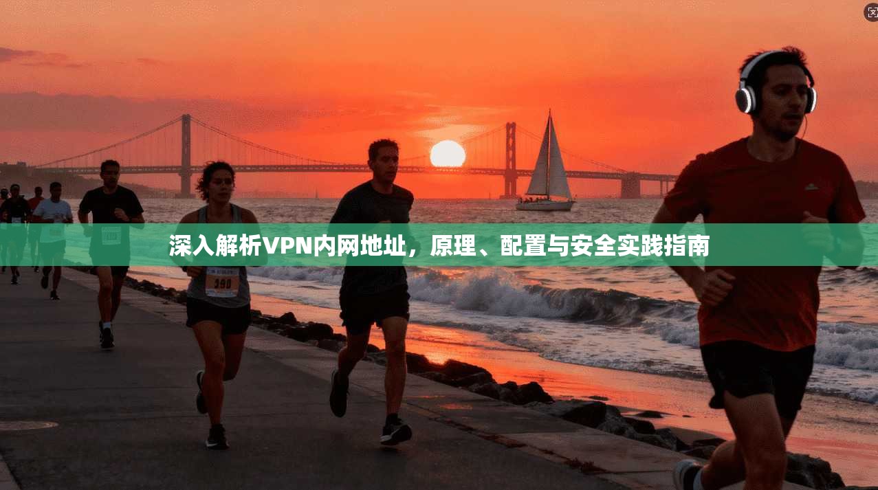 深入解析VPN内网地址，原理、配置与安全实践指南