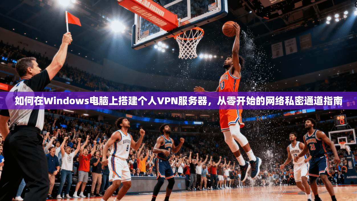 如何在Windows电脑上搭建个人VPN服务器，从零开始的网络私密通道指南