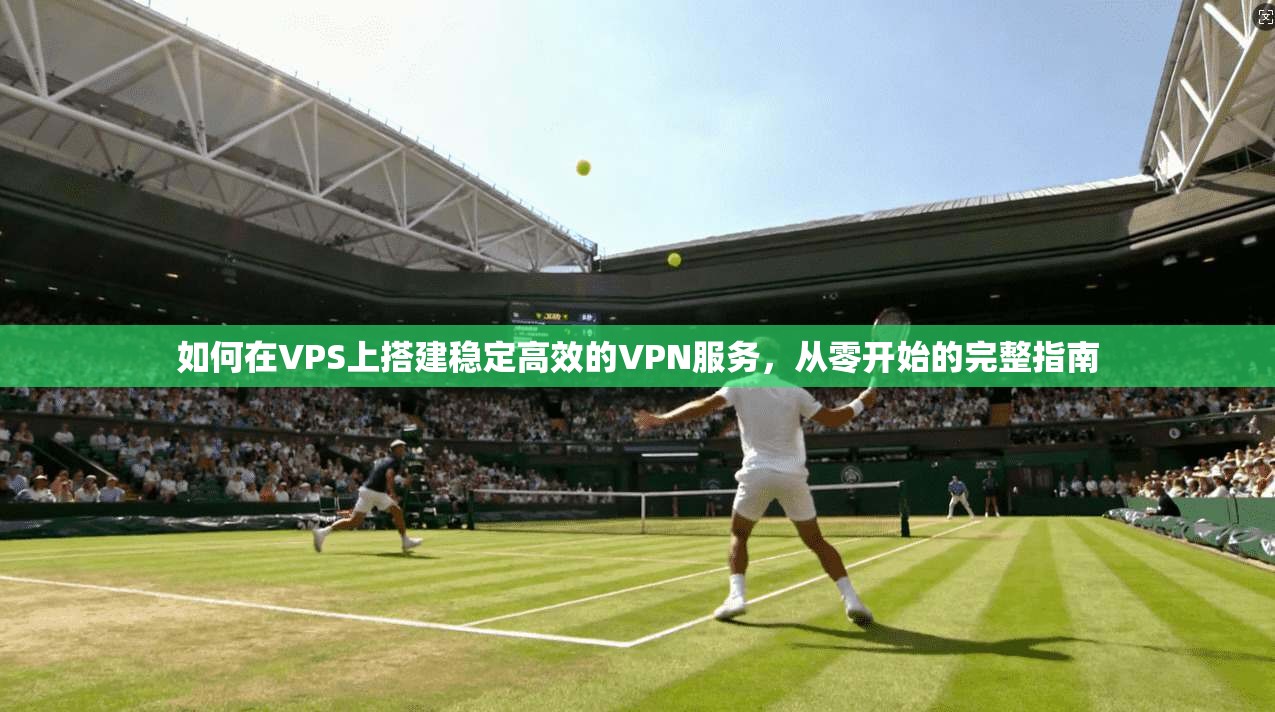 如何在VPS上搭建稳定高效的VPN服务，从零开始的完整指南