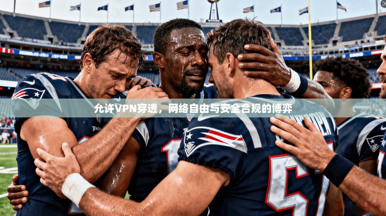 允许VPN穿透,网络自由与安全合规的博弈 允许VPN穿透,网络自由与安全合规的博弈