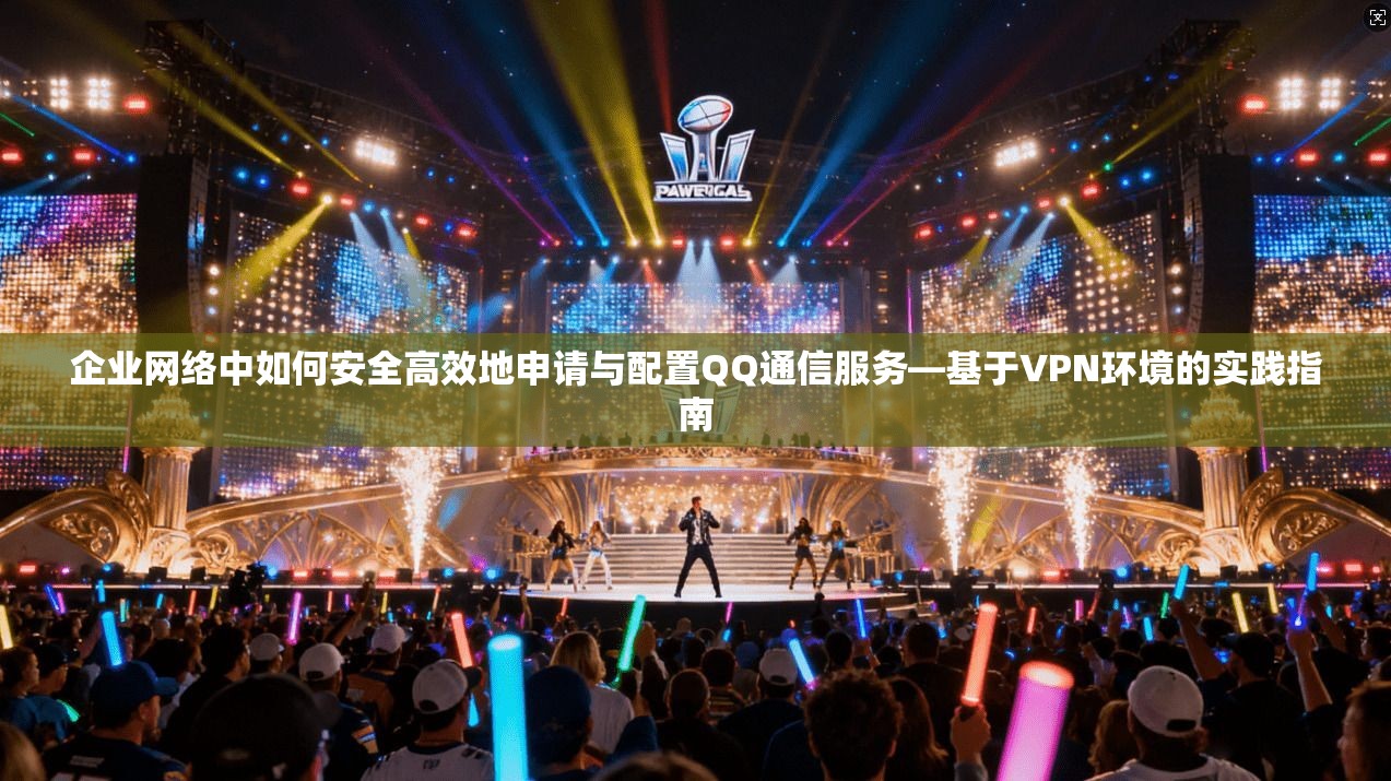 企业网络中如何安全高效地申请与配置QQ通信服务—基于VPN环境的实践指南 企业网络中如何安全高效地申请与配置QQ通信服务—基于VPN环境的实践指南
