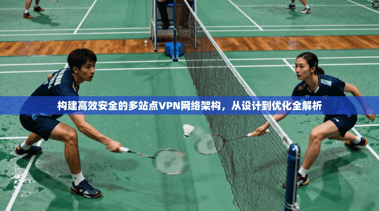 构建高效安全的多站点VPN网络架构,从设计到优化全解析 构建高效安全的多站点VPN网络架构,从设计到优化全解析