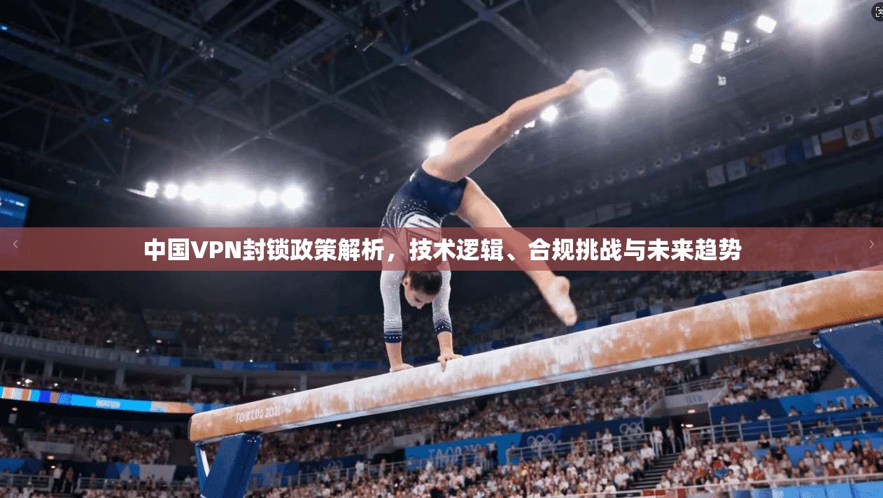 中国VPN封锁政策解析，技术逻辑、合规挑战与未来趋势